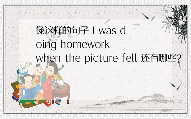 像这样的句子 I was doing homework when the picture fell 还有哪些?