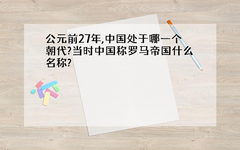 公元前27年,中国处于哪一个朝代?当时中国称罗马帝国什么名称?