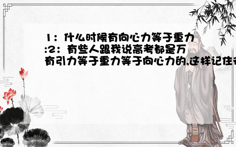 1：什么时候有向心力等于重力:2：有些人跟我说高考都是万有引力等于重力等于向心力的,这样记住行吗?