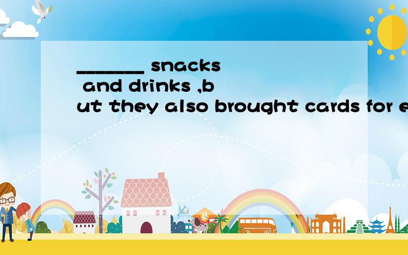 _______ snacks and drinks ,but they also brought cards for e