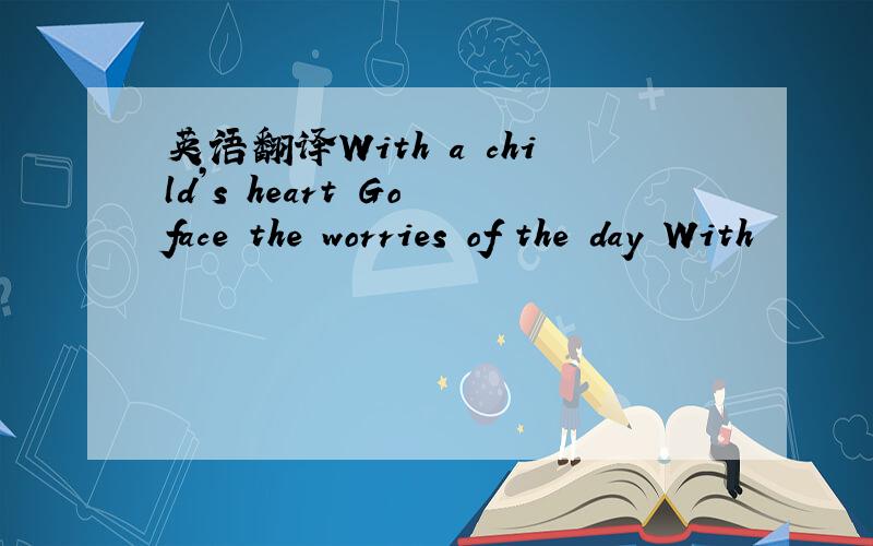 英语翻译With a child’s heart Go face the worries of the day With