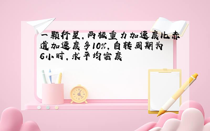 一颗行星,两极重力加速度比赤道加速度多10%,自转周期为6小时,求平均密度