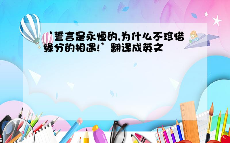 ‘誓言是永恒的,为什么不珍惜缘分的相遇!’翻译成英文