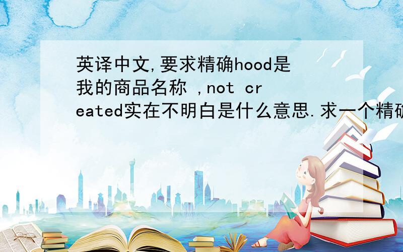 英译中文,要求精确hood是我的商品名称 ,not created实在不明白是什么意思.求一个精确的翻译hood is