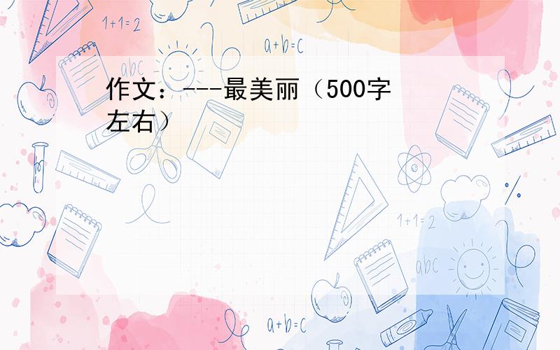 作文：---最美丽（500字左右）