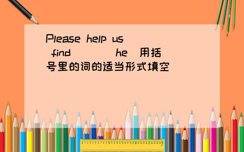 Please help us find___(he)用括号里的词的适当形式填空