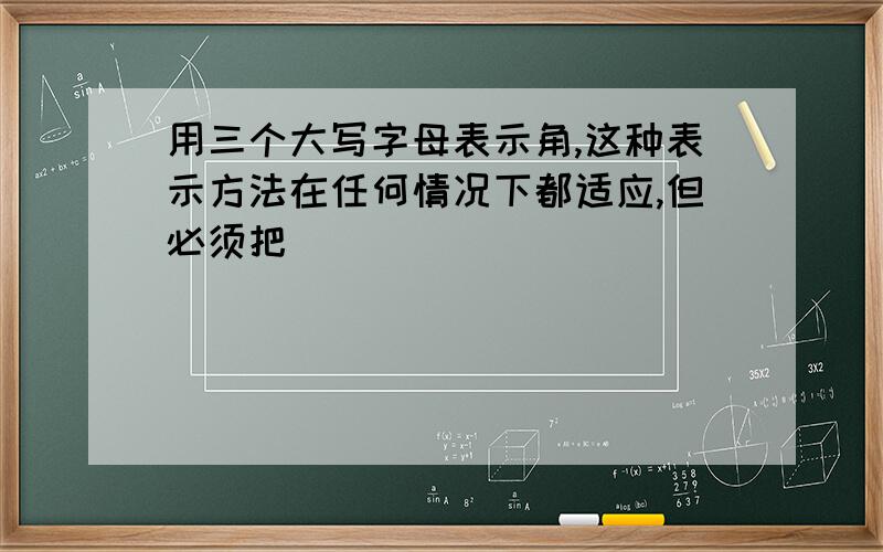 用三个大写字母表示角,这种表示方法在任何情况下都适应,但必须把