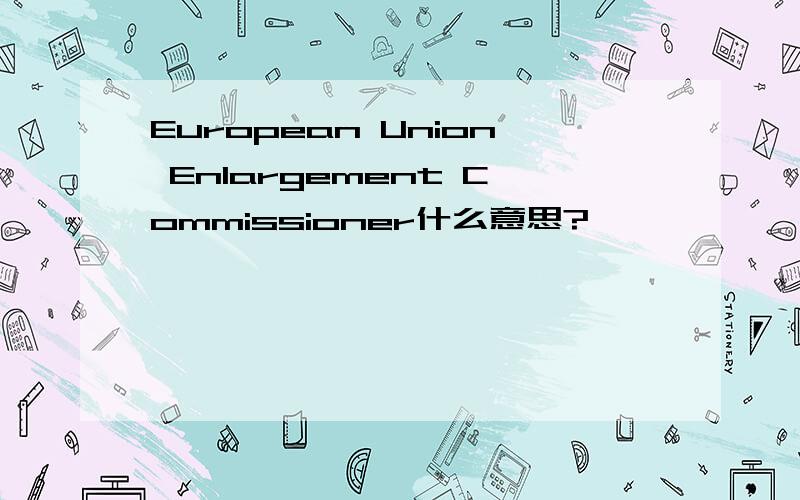 European Union Enlargement Commissioner什么意思?