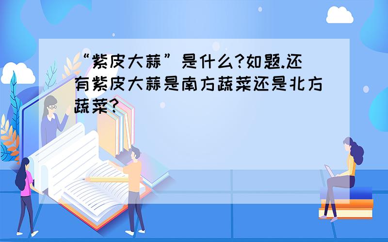 “紫皮大蒜”是什么?如题.还有紫皮大蒜是南方蔬菜还是北方蔬菜?