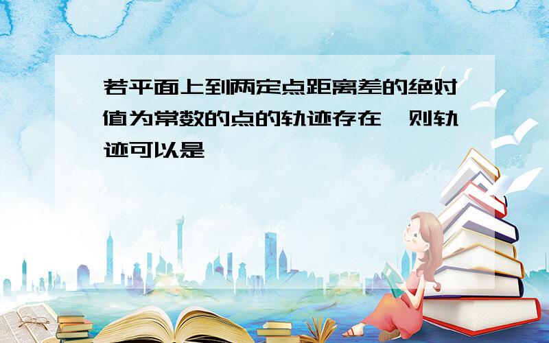 若平面上到两定点距离差的绝对值为常数的点的轨迹存在,则轨迹可以是