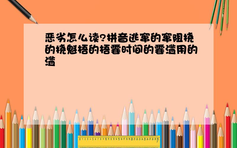 恶劣怎么读?拼音逃窜的窜阻挠的挠魁梧的梧霎时间的霎滥用的滥