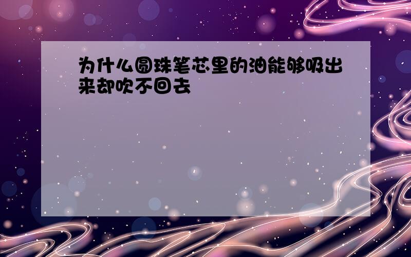 为什么圆珠笔芯里的油能够吸出来却吹不回去