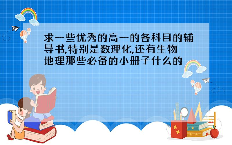 求一些优秀的高一的各科目的辅导书,特别是数理化,还有生物地理那些必备的小册子什么的