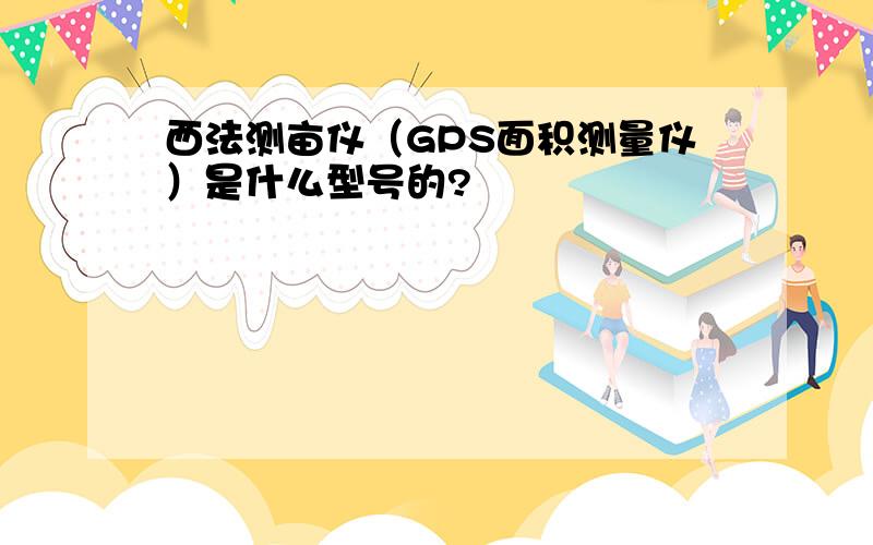 西法测亩仪（GPS面积测量仪）是什么型号的?