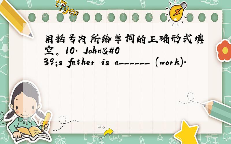 用括号内所给单词的正确形式填空。 10. John's father is a______ (work).