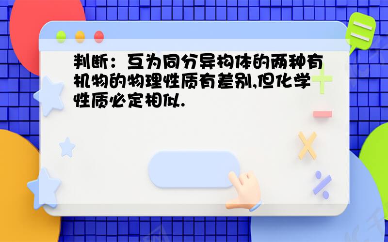 判断：互为同分异构体的两种有机物的物理性质有差别,但化学性质必定相似.