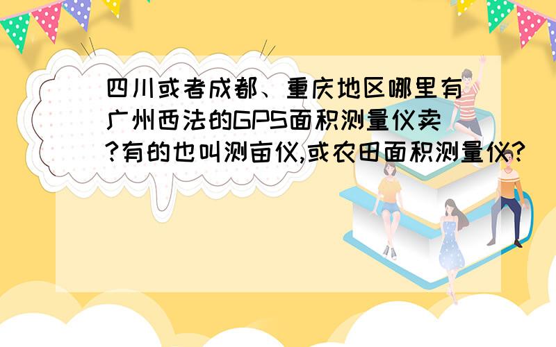 四川或者成都、重庆地区哪里有广州西法的GPS面积测量仪卖?有的也叫测亩仪,或农田面积测量仪?