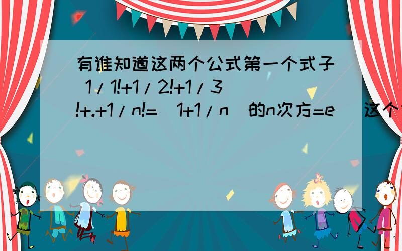 有谁知道这两个公式第一个式子 1/1!+1/2!+1/3!+.+1/n!=(1+1/n)的n次方=e (这个式子是否正确