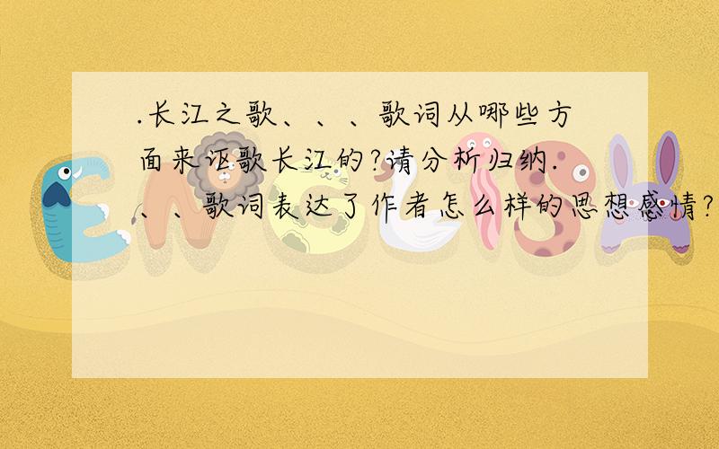 .长江之歌、、、歌词从哪些方面来讴歌长江的?请分析归纳.、、歌词表达了作者怎么样的思想感情?比较《长江之歌》与课文《黄河