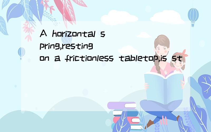 A horizontal spring,resting on a frictionless tabletop,is st