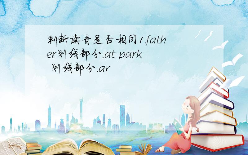 判断读音是否相同1.father划线部分.at park 划线部分.ar