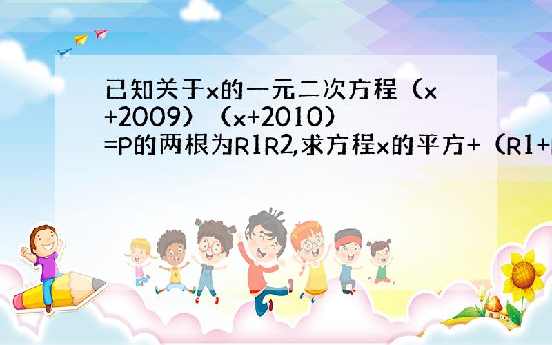 已知关于x的一元二次方程（x+2009）（x+2010）=P的两根为R1R2,求方程x的平方+（R1+R2）x+R1R2