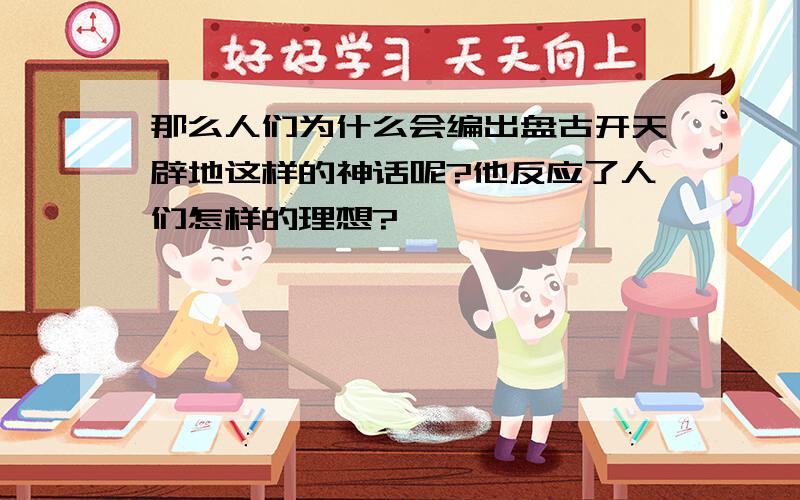 那么人们为什么会编出盘古开天辟地这样的神话呢?他反应了人们怎样的理想?