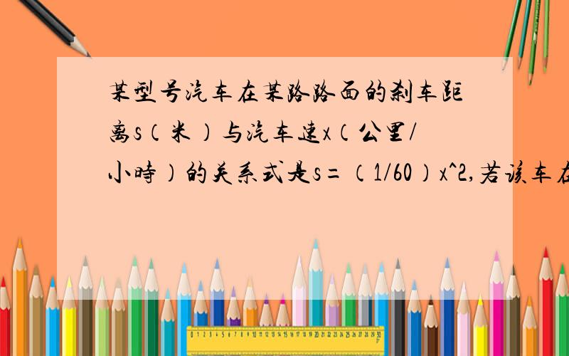 某型号汽车在某路路面的刹车距离s（米）与汽车速x（公里/小时）的关系式是s=（1/60）x^2,若该车在行驶过程中发现前