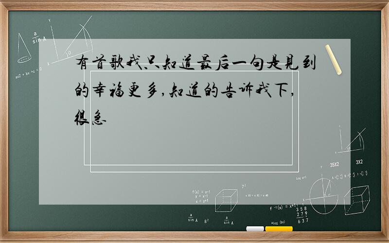 有首歌我只知道最后一句是见到的幸福更多,知道的告诉我下,很急