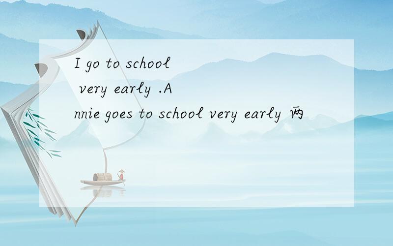 I go to school very early .Annie goes to school very early 两