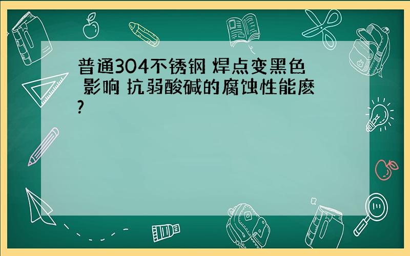 普通304不锈钢 焊点变黑色 影响 抗弱酸碱的腐蚀性能麽?