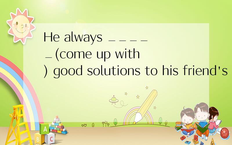 He always _____(come up with) good solutions to his friend's