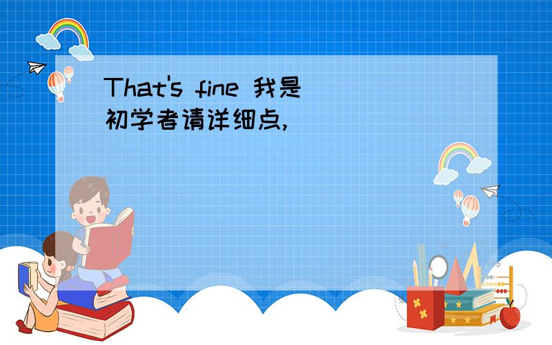 That's fine 我是初学者请详细点,