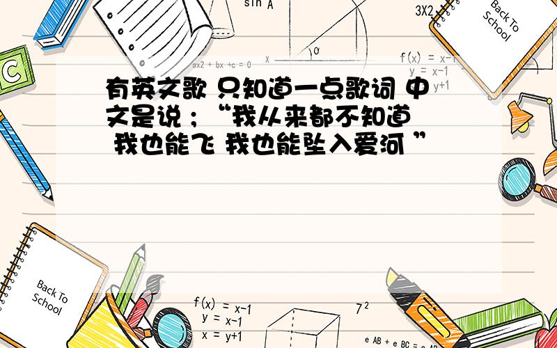 有英文歌 只知道一点歌词 中文是说 ; “我从来都不知道 我也能飞 我也能坠入爱河 ”