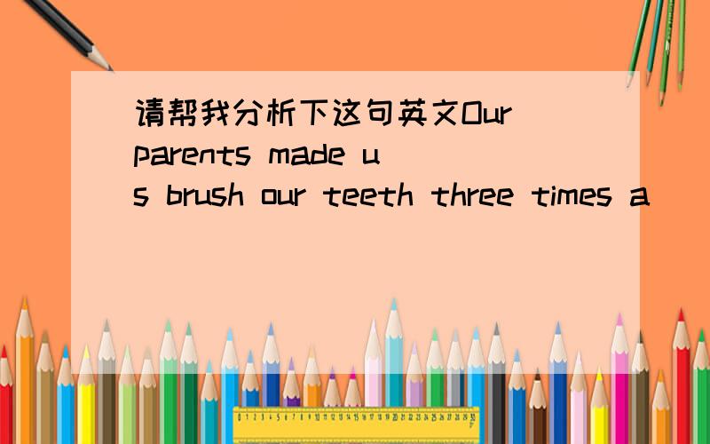 请帮我分析下这句英文Our parents made us brush our teeth three times a