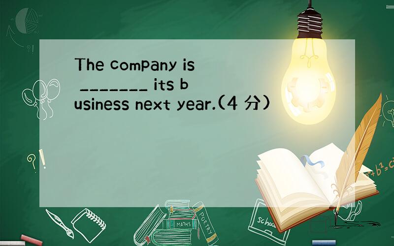 The company is _______ its business next year.(4 分)