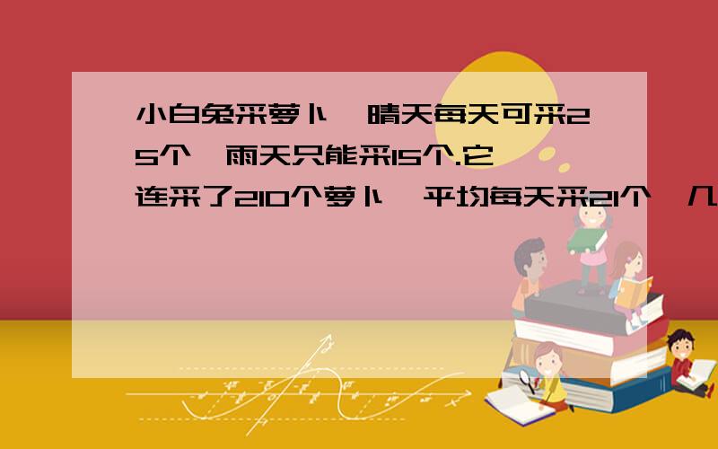 小白兔采萝卜,晴天每天可采25个,雨天只能采15个.它一连采了210个萝卜,平均每天采21个,几天晴天几天雨