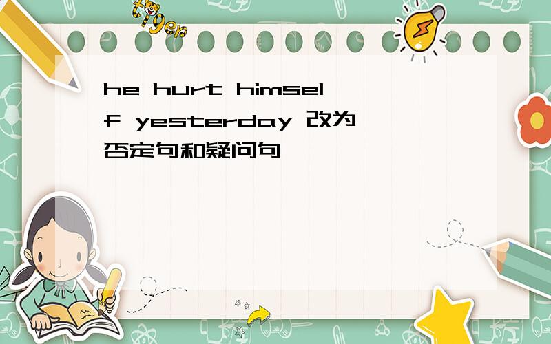 he hurt himself yesterday 改为否定句和疑问句