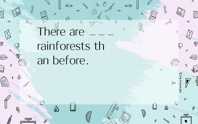 There are ___ rainforests than before.