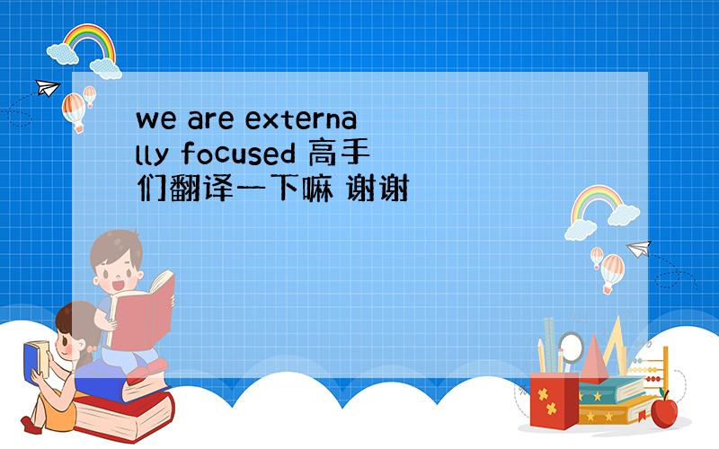 we are externally focused 高手们翻译一下嘛 谢谢