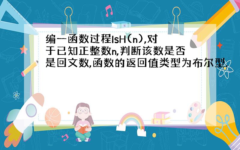 编一函数过程IsH(n),对于已知正整数n,判断该数是否是回文数,函数的返回值类型为布尔型.