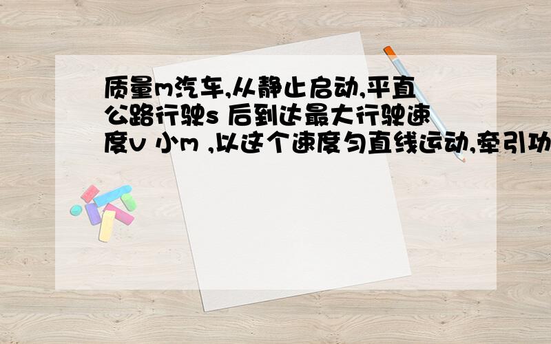 质量m汽车,从静止启动,平直公路行驶s 后到达最大行驶速度v 小m ,以这个速度匀直线运动,牵引功率不变,阻力车重的k