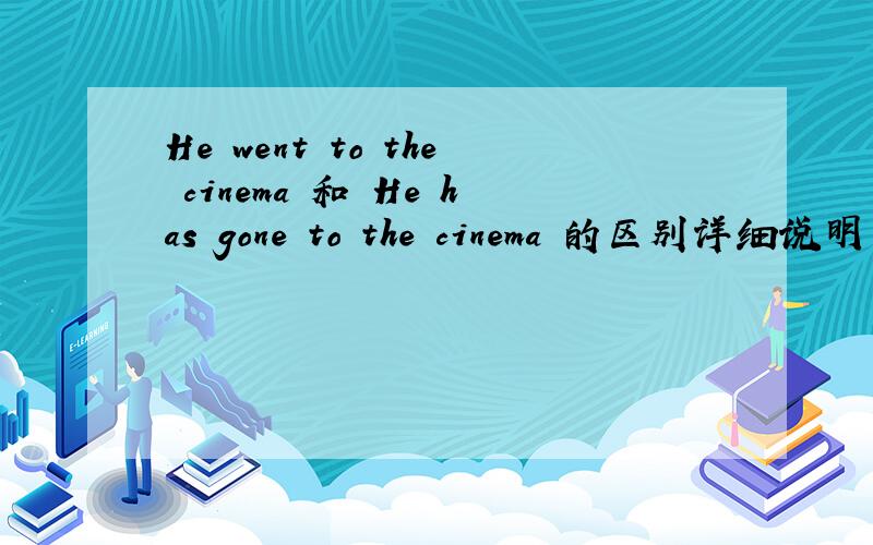 He went to the cinema 和 He has gone to the cinema 的区别详细说明