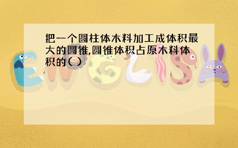 把一个圆柱体木料加工成体积最大的圆锥,圆锥体积占原木料体积的( )