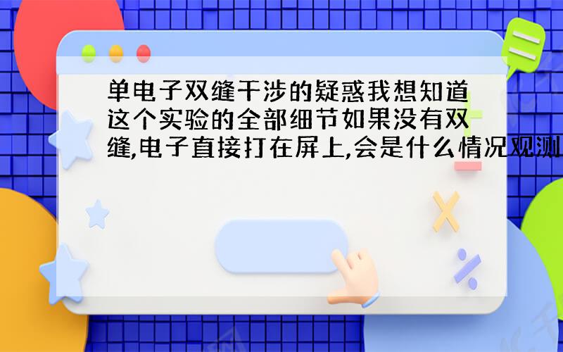 单电子双缝干涉的疑惑我想知道这个实验的全部细节如果没有双缝,电子直接打在屏上,会是什么情况观测电子通过了那条缝的仪器的原