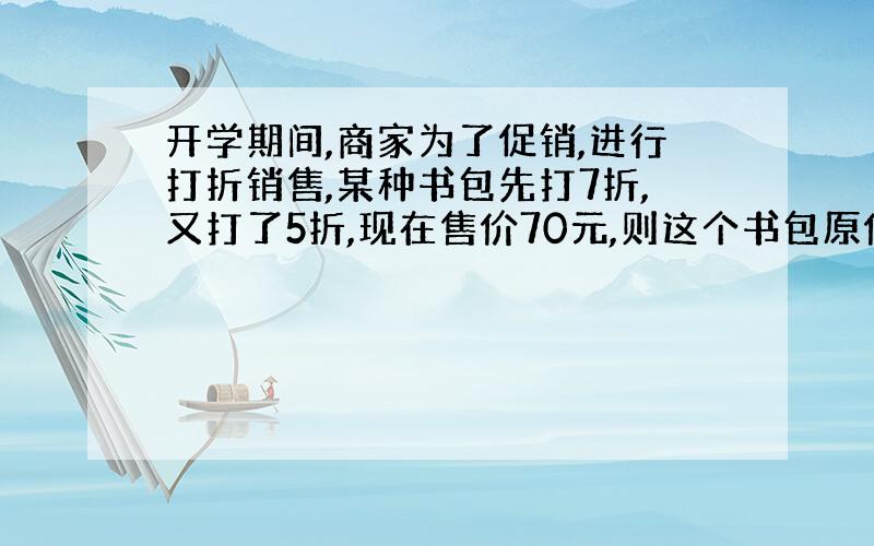 开学期间,商家为了促销,进行打折销售,某种书包先打7折,又打了5折,现在售价70元,则这个书包原价为（ ）元.