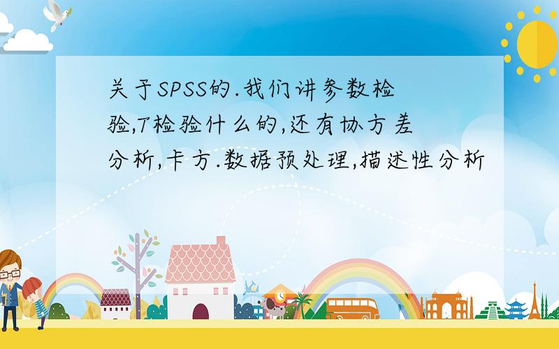 关于SPSS的.我们讲参数检验,T检验什么的,还有协方差分析,卡方.数据预处理,描述性分析