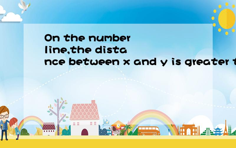 On the number line,the distance between x and y is greater t