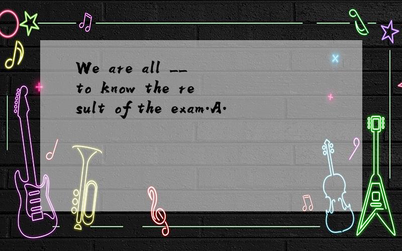 We are all __ to know the result of the exam.A.