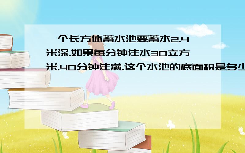 一个长方体蓄水池要蓄水2.4米深，如果每分钟注水30立方米，40分钟注满，这个水池的底面积是多少？